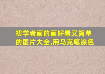 初学者画的画好看又简单 的图片大全,用马克笔涂色